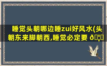 睡觉头朝哪边睡zui
好风水(头朝东来脚朝西,睡觉必定要 🦅 遭殃)